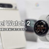 Pixel Watch 2 レビュー 前作から何が変わったのか？